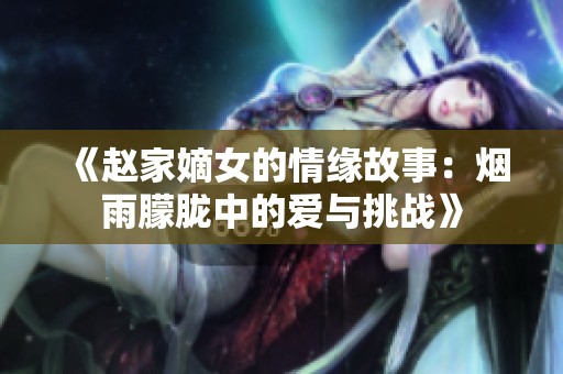 《赵家嫡女的情缘故事：烟雨朦胧中的爱与挑战》
