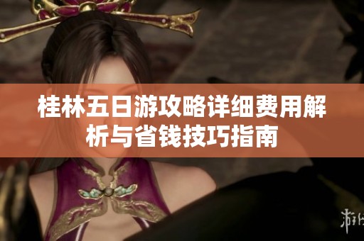 桂林五日游攻略详细费用解析与省钱技巧指南