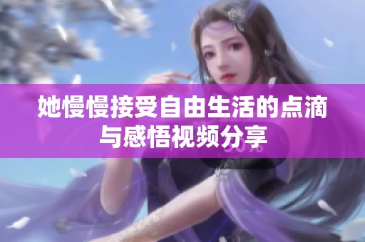她慢慢接受自由生活的点滴与感悟视频分享