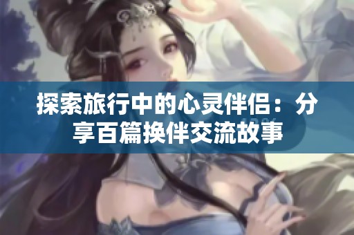 探索旅行中的心灵伴侣：分享百篇换伴交流故事