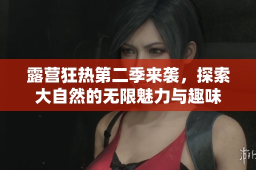 露营狂热第二季来袭，探索大自然的无限魅力与趣味
