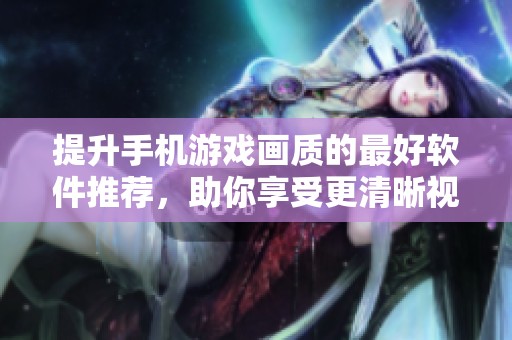 提升手机游戏画质的最好软件推荐，助你享受更清晰视觉体验