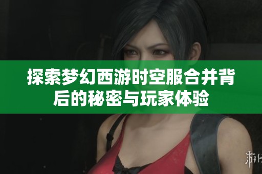 探索梦幻西游时空服合并背后的秘密与玩家体验