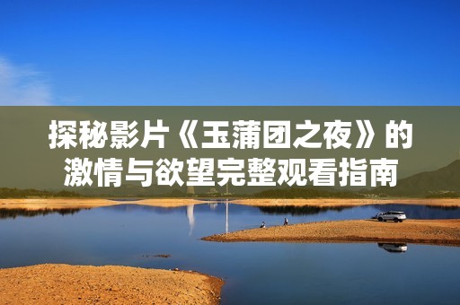 探秘影片《玉蒲团之夜》的激情与欲望完整观看指南