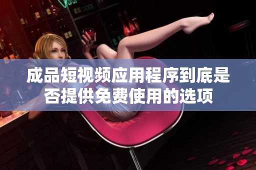 成品短视频应用程序到底是否提供免费使用的选项