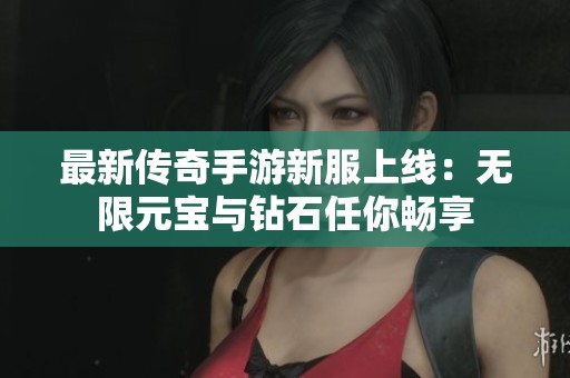 最新传奇手游新服上线：无限元宝与钻石任你畅享