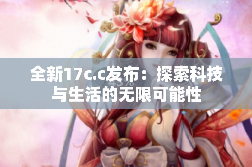 全新17c.c发布：探索科技与生活的无限可能性