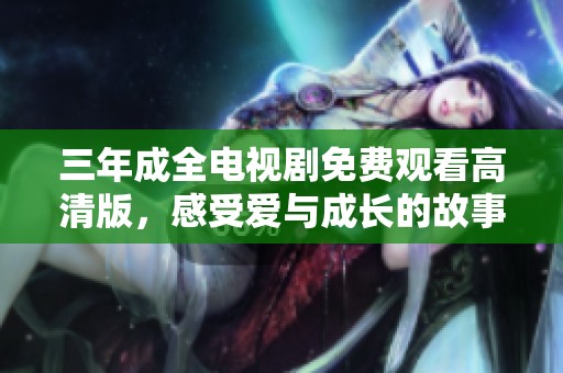 三年成全电视剧免费观看高清版，感受爱与成长的故事