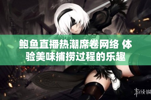 鲍鱼直播热潮席卷网络 体验美味捕捞过程的乐趣