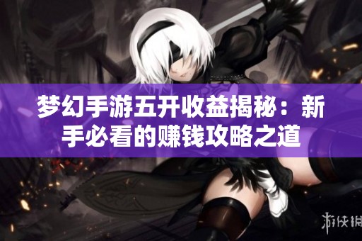 梦幻手游五开收益揭秘：新手必看的赚钱攻略之道