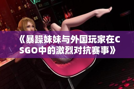 《暴躁妹妹与外国玩家在CSGO中的激烈对抗赛事》