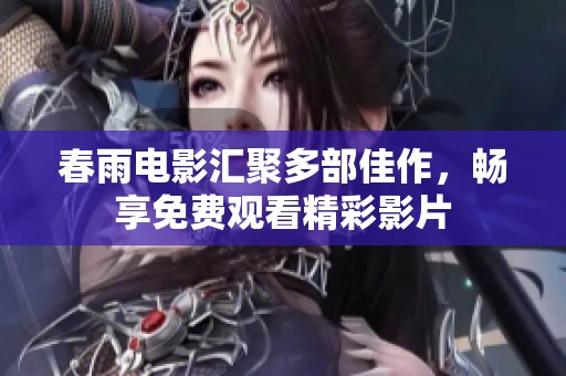 春雨电影汇聚多部佳作，畅享免费观看精彩影片