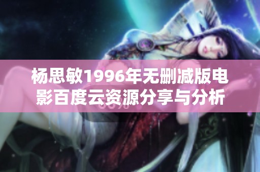 杨思敏1996年无删减版电影百度云资源分享与分析