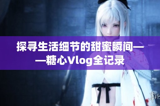 探寻生活细节的甜蜜瞬间——糖心Vlog全记录