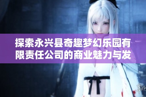探索永兴县奇趣梦幻乐园有限责任公司的商业魅力与发展潜力