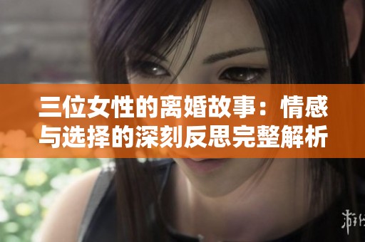 三位女性的离婚故事：情感与选择的深刻反思完整解析