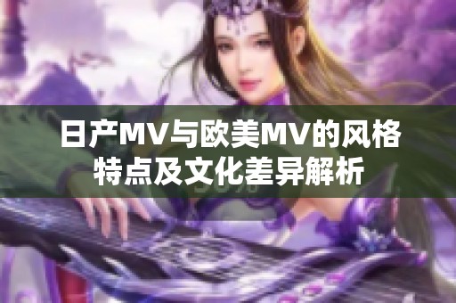 日产MV与欧美MV的风格特点及文化差异解析
