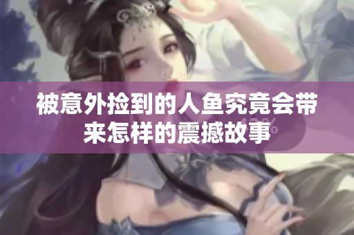 被意外捡到的人鱼究竟会带来怎样的震撼故事