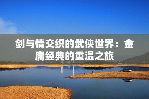 剑与情交织的武侠世界：金庸经典的重温之旅