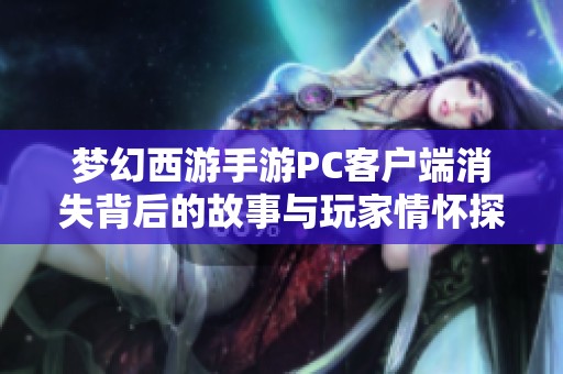 梦幻西游手游PC客户端消失背后的故事与玩家情怀探讨