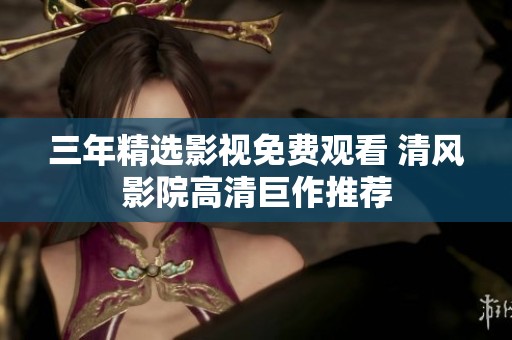 三年精选影视免费观看 清风影院高清巨作推荐