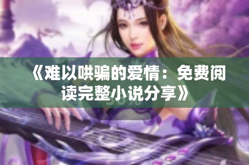 《难以哄骗的爱情：免费阅读完整小说分享》