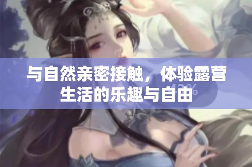 与自然亲密接触，体验露营生活的乐趣与自由