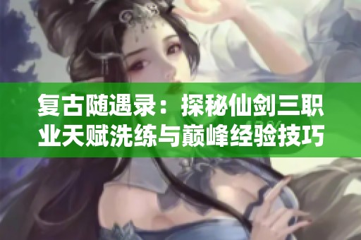 复古随遇录：探秘仙剑三职业天赋洗练与巅峰经验技巧