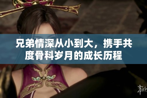 兄弟情深从小到大，携手共度骨科岁月的成长历程