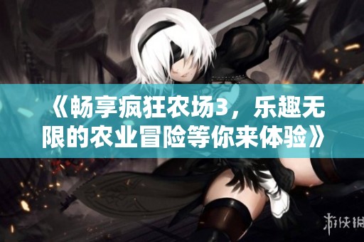 《畅享疯狂农场3，乐趣无限的农业冒险等你来体验》