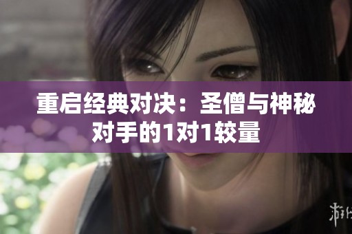 重启经典对决：圣僧与神秘对手的1对1较量
