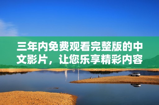 三年内免费观看完整版的中文影片，让您乐享精彩内容