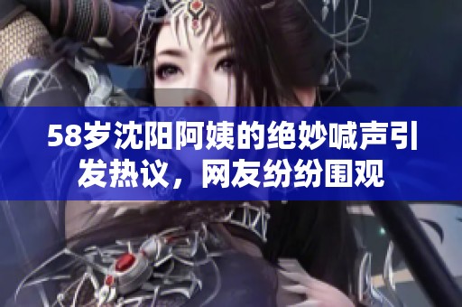 58岁沈阳阿姨的绝妙喊声引发热议，网友纷纷围观