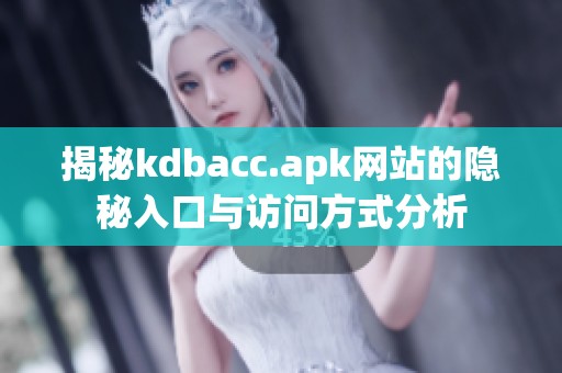 揭秘kdbacc.apk网站的隐秘入口与访问方式分析