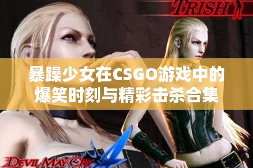 暴躁少女在CSGO游戏中的爆笑时刻与精彩击杀合集