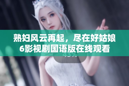 熟妇风云再起，尽在好姑娘6影视剧国语版在线观看