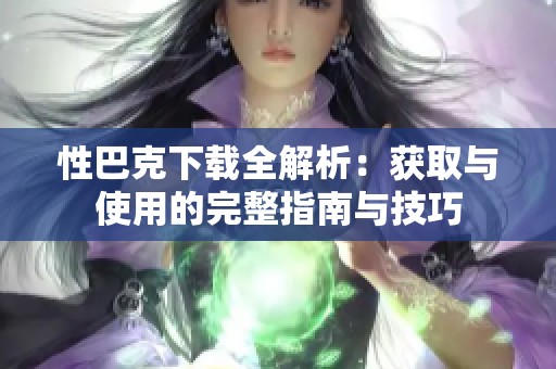 性巴克下载全解析：获取与使用的完整指南与技巧
