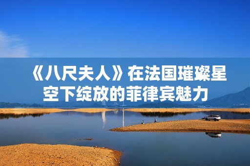 《八尺夫人》在法国璀璨星空下绽放的菲律宾魅力