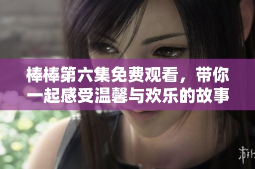 棒棒第六集免费观看，带你一起感受温馨与欢乐的故事
