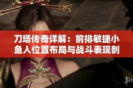 刀塔传奇详解：前排敏捷小鱼人位置布局与战斗表现剖析
