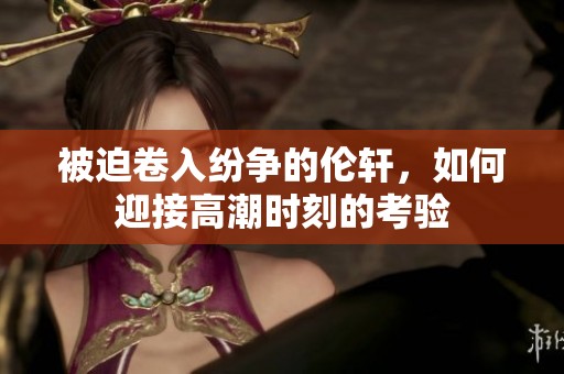 被迫卷入纷争的伦轩，如何迎接高潮时刻的考验