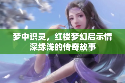 梦中识灵，红楼梦幻启示情深缘浅的传奇故事