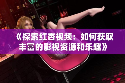 《探索红杏视频：如何获取丰富的影视资源和乐趣》
