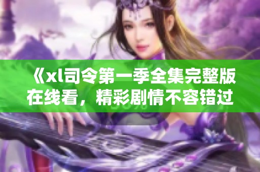 《xl司令第一季全集完整版在线看，精彩剧情不容错过》