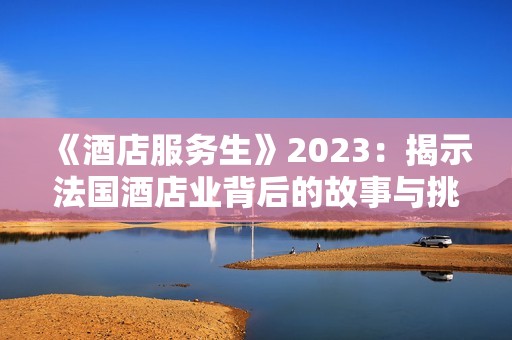 《酒店服务生》2023：揭示法国酒店业背后的故事与挑战