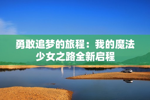 勇敢追梦的旅程：我的魔法少女之路全新启程