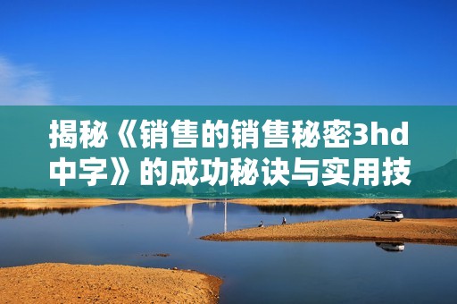 揭秘《销售的销售秘密3hd中字》的成功秘诀与实用技巧
