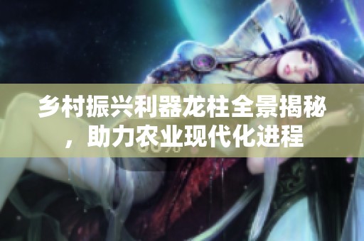 乡村振兴利器龙柱全景揭秘，助力农业现代化进程