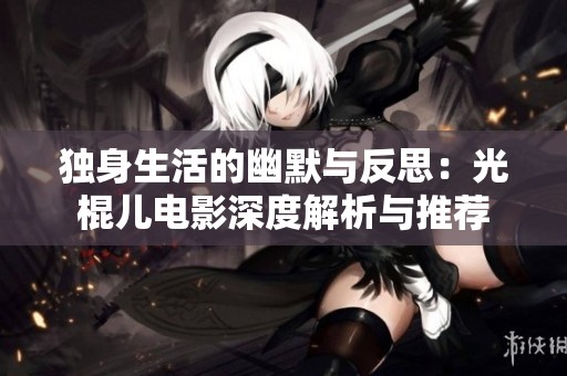 独身生活的幽默与反思：光棍儿电影深度解析与推荐