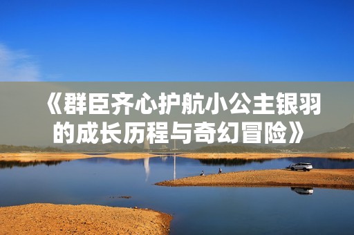 《群臣齐心护航小公主银羽的成长历程与奇幻冒险》